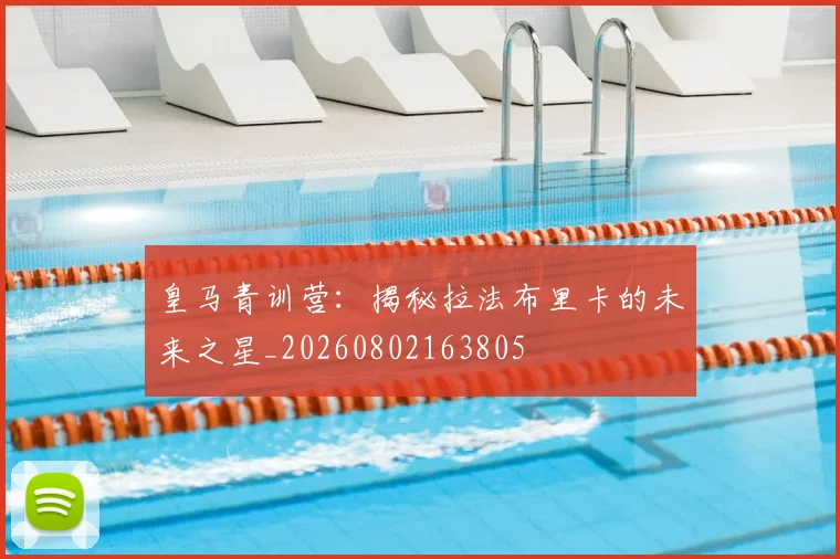 皇马青训营：揭秘拉法布里卡的未来之星_20260802163805