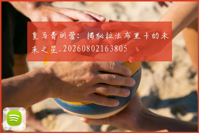 皇马青训营：揭秘拉法布里卡的未来之星_20260802163805