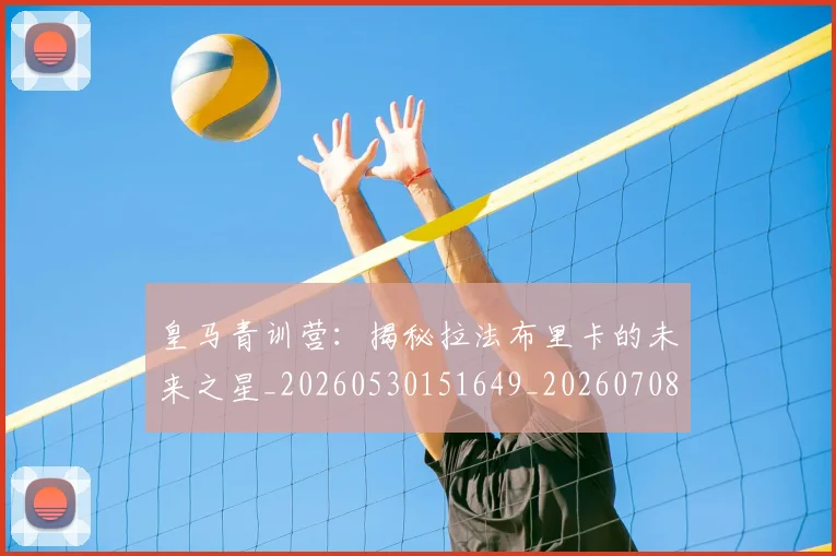 皇马青训营：揭秘拉法布里卡的未来之星_20260530151649_20260708194426_20260802163808